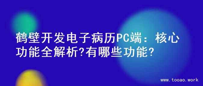 鹤壁开发电子病历PC端：核心功能全解析?有哪些功能?