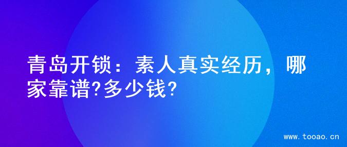 青岛开锁：素人真实经历，哪家靠谱?多少钱?