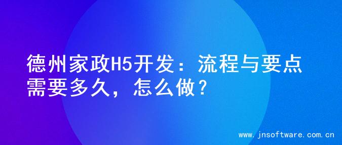 德州家政H5开发：流程与要点 需要多久，怎么做？