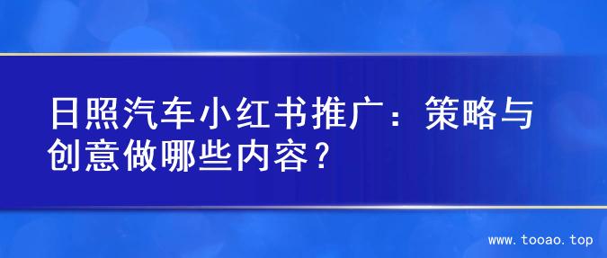 日照汽车小红书推广：策略与创意做哪些内容？