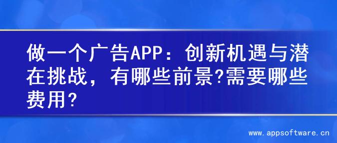 做一个广告APP：创新机遇与潜在挑战，有哪些前景?需要哪些费用?