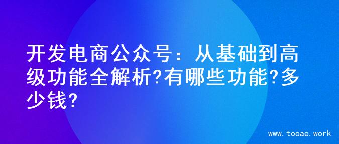 开发电商公众号：从基础到高级功能全解析?有哪些功能?多少钱?