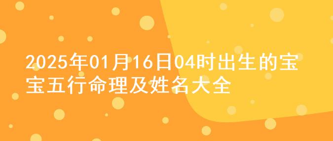 2025年01月16日04时出生的宝宝五行命理及姓名大全