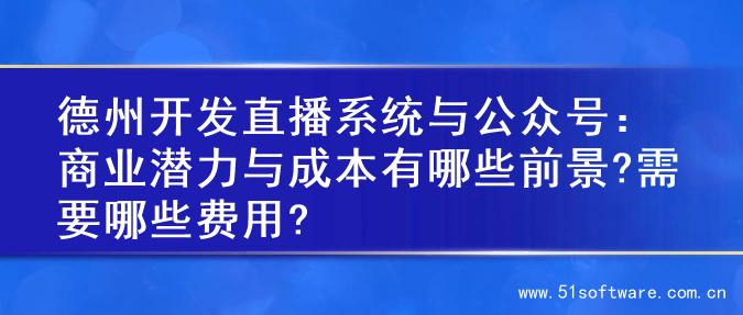 德州开发直播系统与公众号：商业潜力与成本有哪些前景?需要哪些费用?