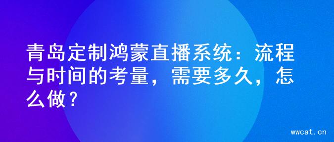 青岛定制鸿蒙直播系统：流程与时间的考量，需要多久，怎么做？