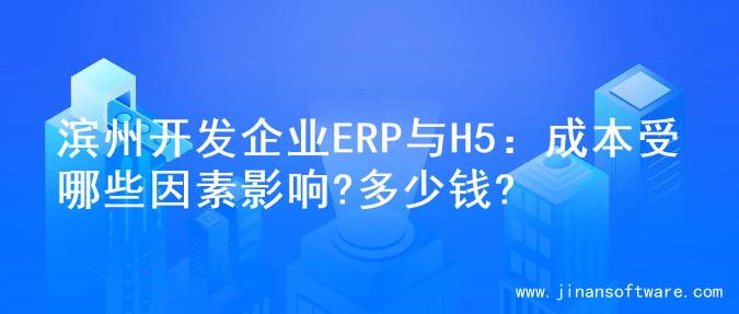 滨州开发企业ERP与H5：成本受哪些因素影响?多少钱?