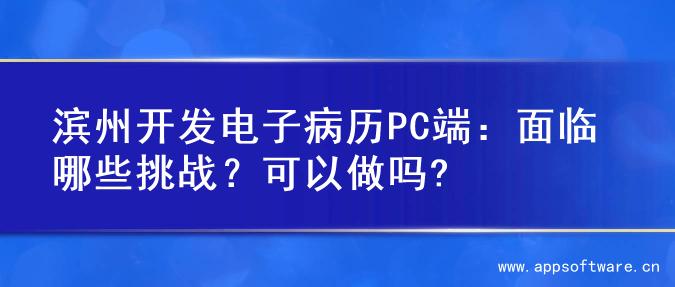 滨州开发电子病历PC端：面临哪些挑战？可以做吗?