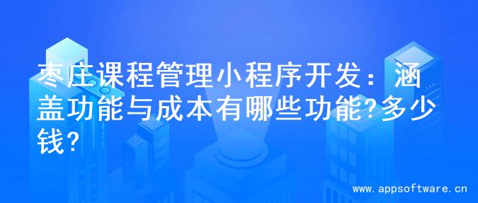 枣庄课程管理小程序开发：涵盖功能与成本有哪些功能?多少钱?