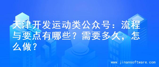 天津开发运动类公众号：流程与要点有哪些？需要多久，怎么做？