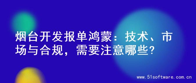 烟台开发报单鸿蒙：技术、市场与合规，需要注意哪些?