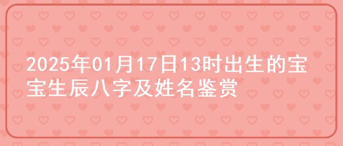 2025年01月17日13时出生的宝宝生辰八字及姓名鉴赏