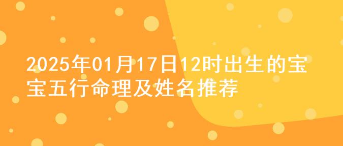 2025年01月17日12时出生的宝宝五行命理及姓名推荐