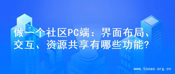 做一个社区PC端：界面布局、交互、资源共享有哪些功能?