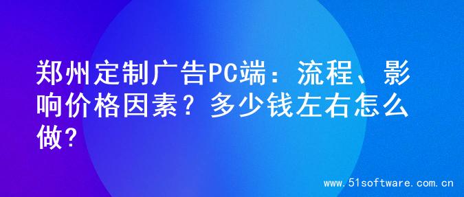 郑州定制广告PC端：流程、影响价格因素？多少钱左右怎么做?