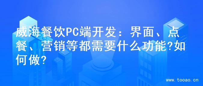 威海餐饮PC端开发：界面、点餐、营销等都需要什么功能?如何做?