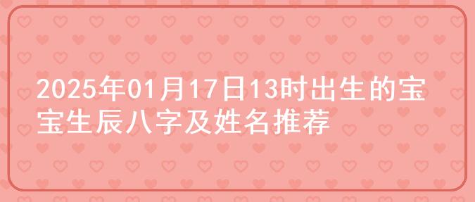 2025年01月17日13时出生的宝宝生辰八字及姓名推荐
