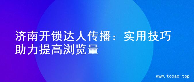 济南开锁达人传播：实用技巧助力提高浏览量