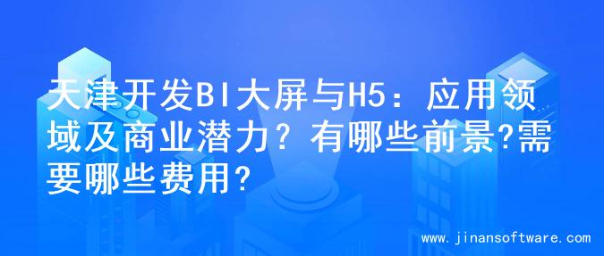 天津开发BI大屏与H5：应用领域及商业潜力？有哪些前景?需要哪些费用?