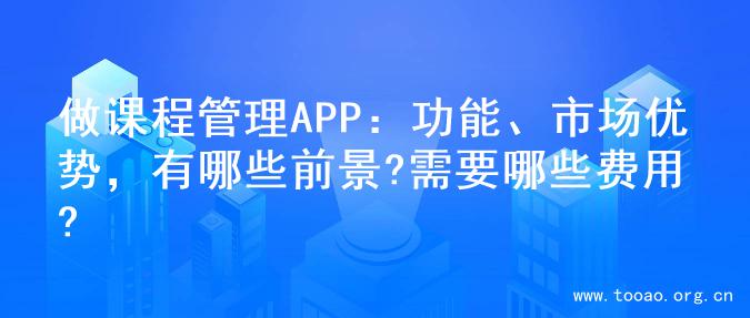 做课程管理APP：功能、市场优势，有哪些前景?需要哪些费用?