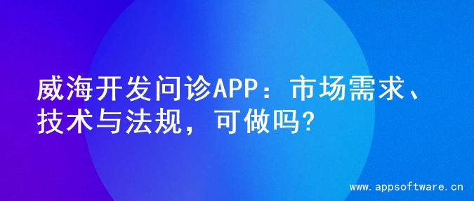威海开发问诊APP：市场需求、技术与法规，可做吗?