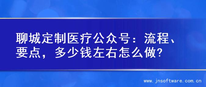 聊城定制医疗公众号：流程、要点，多少钱左右怎么做?