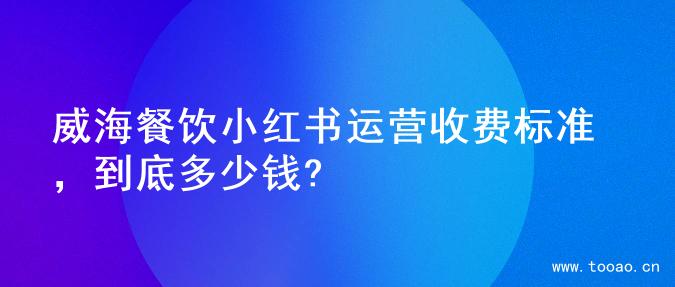 威海餐饮小红书运营收费标准，到底多少钱?