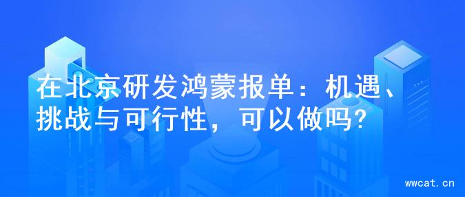 在北京研发鸿蒙报单：机遇、挑战与可行性，可以做吗?