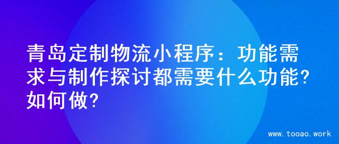 青岛定制物流小程序：功能需求与制作探讨都需要什么功能?如何做?