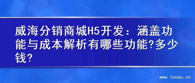 威海分销商城H5开发：涵盖功能与成本解析有哪些功能?多少钱?