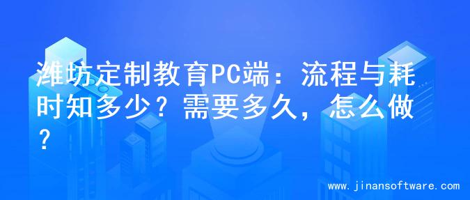 潍坊定制教育PC端：流程与耗时知多少？需要多久，怎么做？