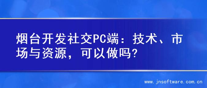 烟台开发社交PC端：技术、市场与资源，可以做吗?