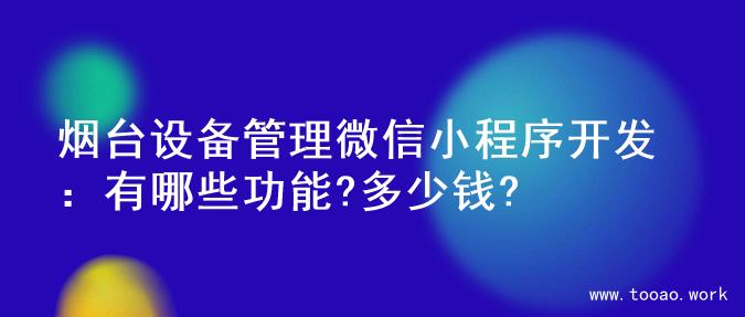烟台设备管理微信小程序开发：有哪些功能?多少钱?