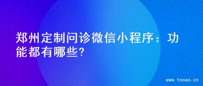 郑州定制问诊微信小程序：功能都有哪些?