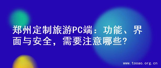 郑州定制旅游PC端：功能、界面与安全，需要注意哪些?