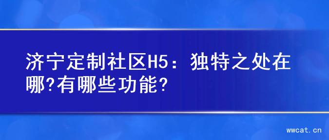 济宁定制社区H5：独特之处在哪?有哪些功能?