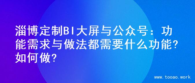 淄博定制BI大屏与公众号：功能需求与做法都需要什么功能?如何做?