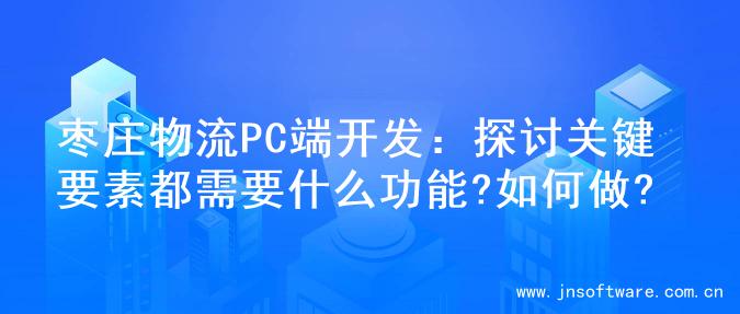 枣庄物流PC端开发：探讨关键要素都需要什么功能?如何做?