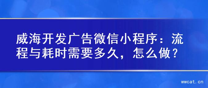 威海开发广告微信小程序：流程与耗时需要多久，怎么做？