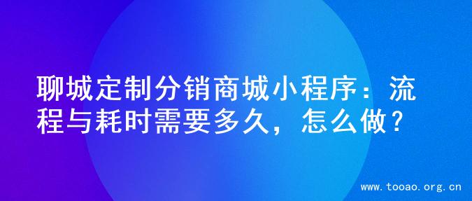 聊城定制分销商城小程序：流程与耗时需要多久，怎么做？