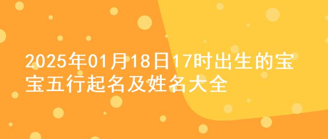 2025年01月18日17时出生的宝宝五行起名及姓名大全