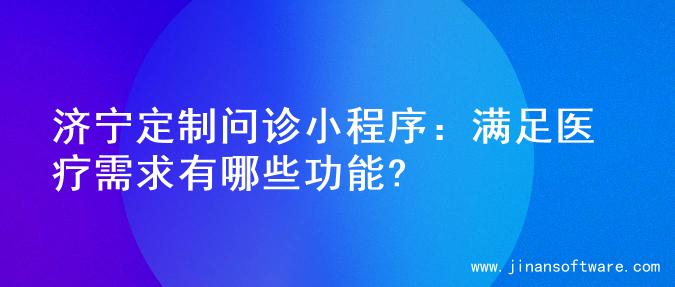 济宁定制问诊小程序：满足医疗需求有哪些功能?