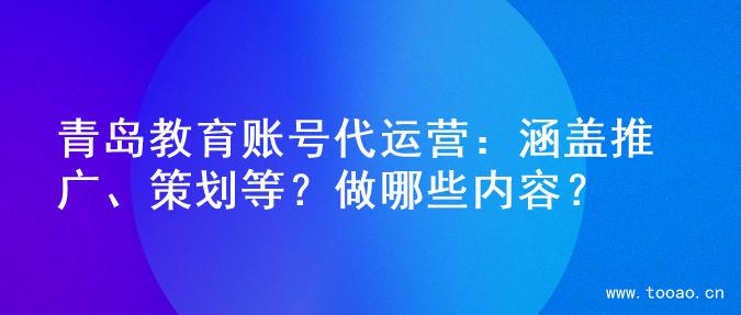 青岛教育账号代运营：涵盖推广、策划等？做哪些内容？