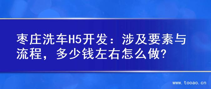 枣庄洗车H5开发：涉及要素与流程，多少钱左右怎么做?