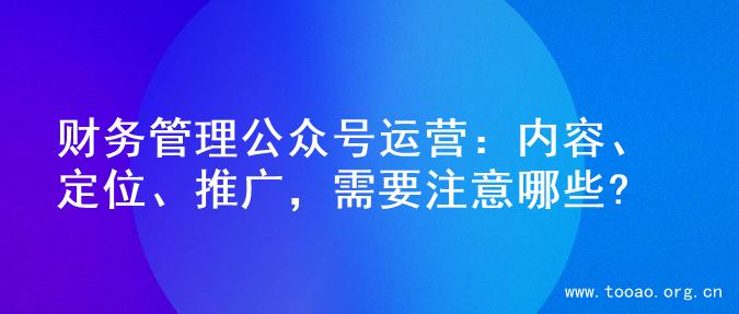 财务管理公众号运营：内容、定位、推广，需要注意哪些?