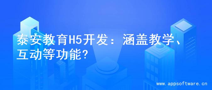 泰安教育H5开发：涵盖教学、互动等功能?