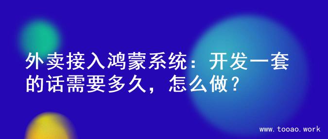 外卖接入鸿蒙系统：开发一套的话需要多久，怎么做？