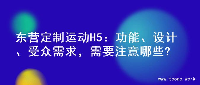 东营定制运动H5：功能、设计、受众需求，需要注意哪些?
