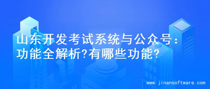 山东开发考试系统与公众号：功能全解析?有哪些功能?