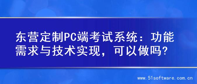 东营定制PC端考试系统：功能需求与技术实现，可以做吗?