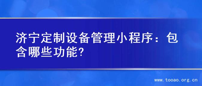 济宁定制设备管理小程序：包含哪些功能?